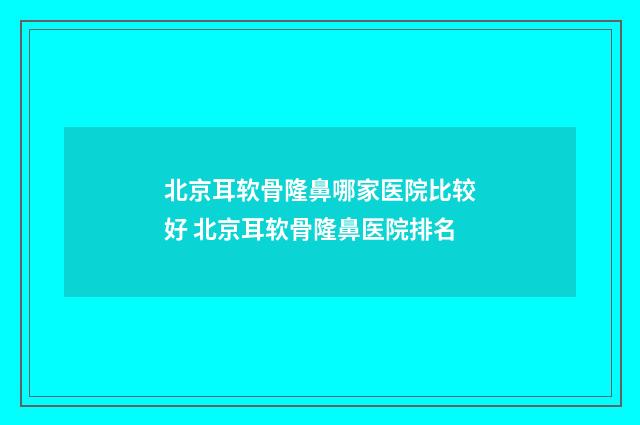 北京耳软骨隆鼻哪家医院比较好 北京耳软骨隆鼻医院排名