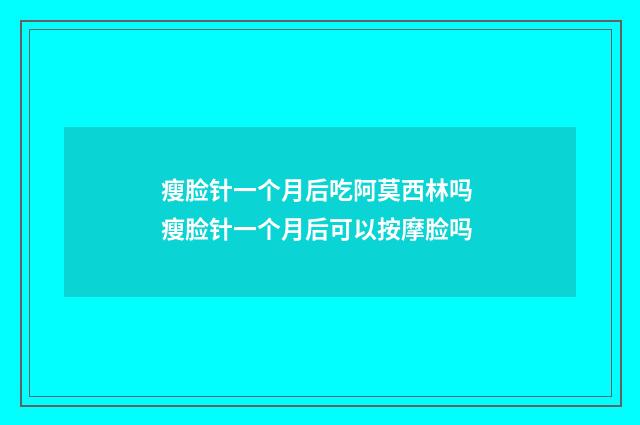 瘦脸针一个月后吃阿莫西林吗 瘦脸针一个月后可以按摩脸吗