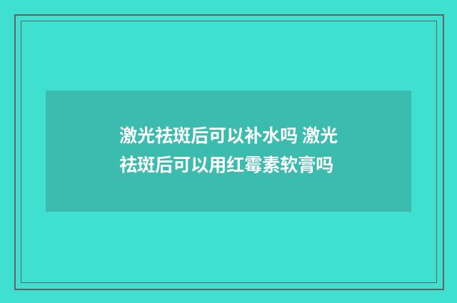 激光祛斑后可以补水吗 激光祛斑后可以用红霉素软膏吗
