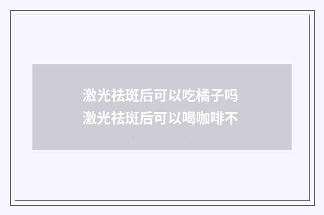激光祛斑后可以吃橘子吗 激光祛斑后可以喝咖啡不