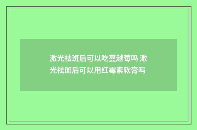 激光祛斑后可以吃蔓越莓吗 激光祛斑后可以用红霉素软膏吗