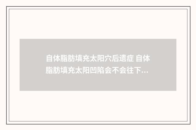 自体脂肪填充太阳穴后遗症 自体脂肪填充太阳凹陷会不会往下掉