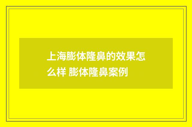 上海膨体隆鼻的效果怎么样 膨体隆鼻案例