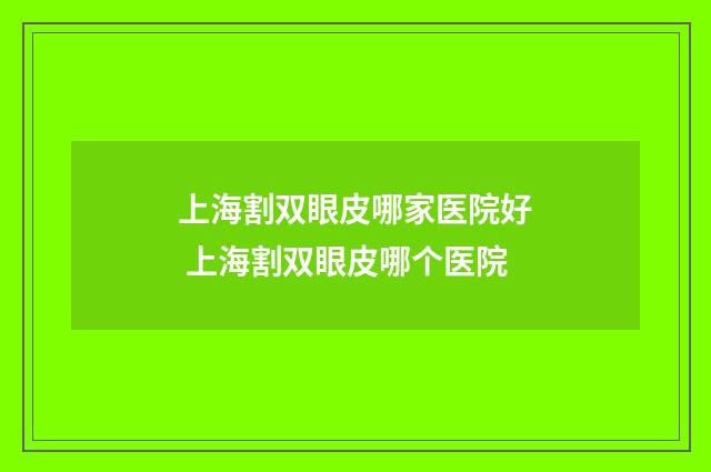 上海割双眼皮哪家医院好 上海割双眼皮哪个医院