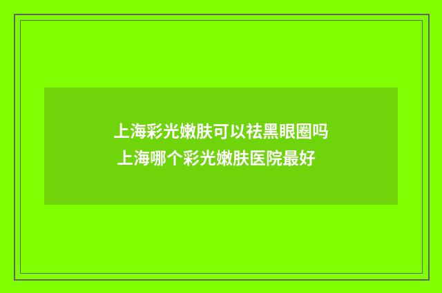 上海彩光嫩肤可以祛黑眼圈吗 上海哪个彩光嫩肤医院最好