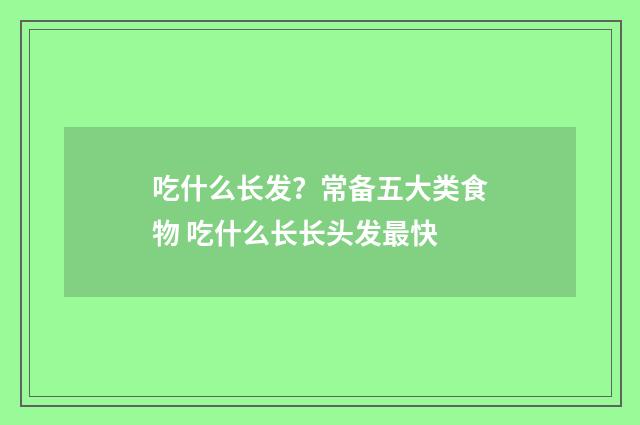 吃什么长发？常备五大类食物 吃什么长长头发最快