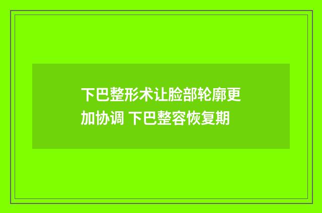 下巴整形术让脸部轮廓更加协调 下巴整容恢复期