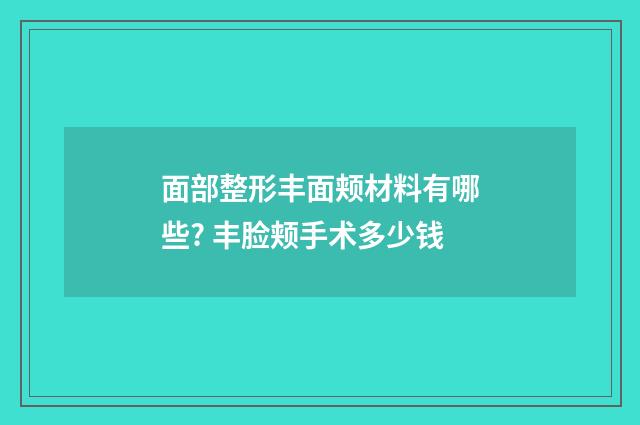 面部整形丰面颊材料有哪些? 丰脸颊手术多少钱