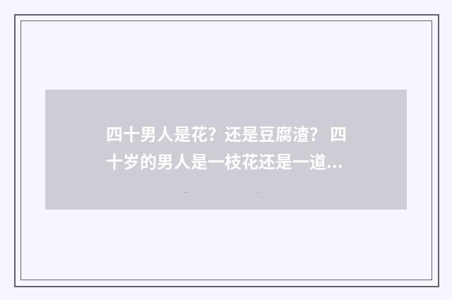 四十男人是花？还是豆腐渣？ 四十岁的男人是一枝花还是一道坎