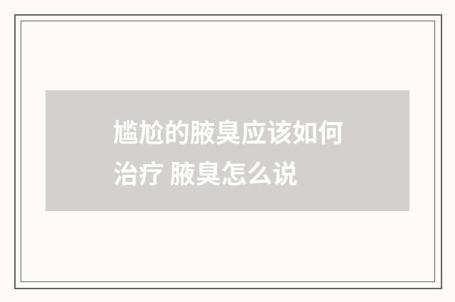 尴尬的腋臭应该如何治疗 腋臭怎么说