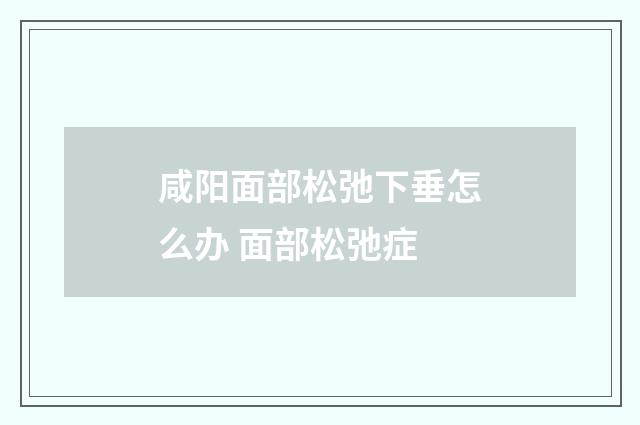 咸阳面部松弛下垂怎么办 面部松弛症