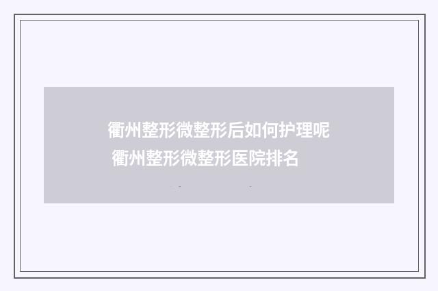 衢州整形微整形后如何护理呢 衢州整形微整形医院排名