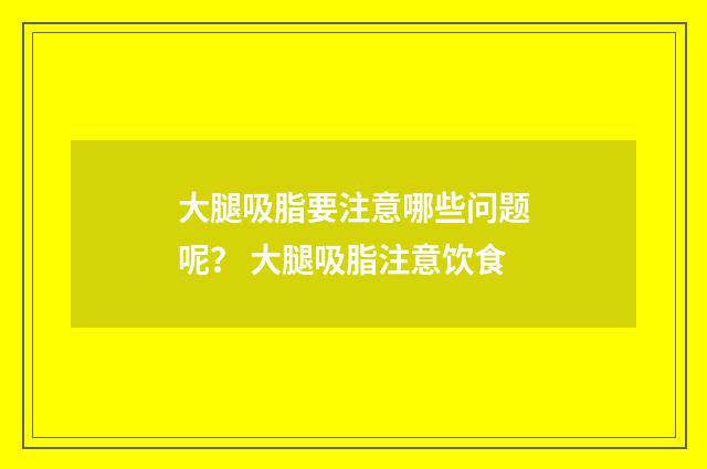 大腿吸脂要注意哪些问题呢？ 大腿吸脂注意饮食