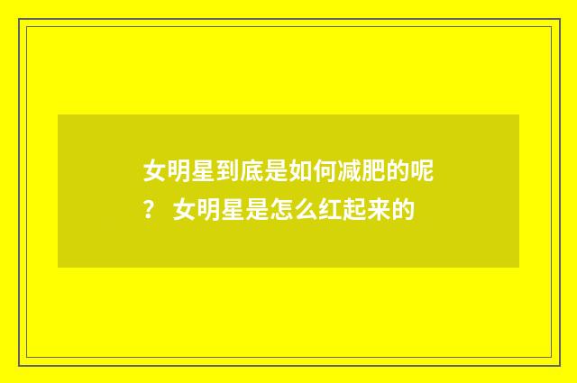 女明星到底是如何减肥的呢？ 女明星是怎么红起来的