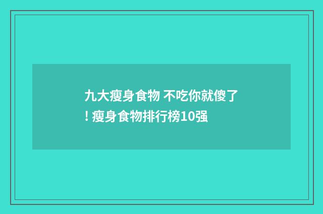 九大瘦身食物 不吃你就傻了! 瘦身食物排行榜10强