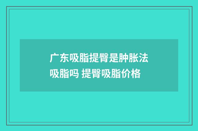 广东吸脂提臀是肿胀法吸脂吗 提臀吸脂价格