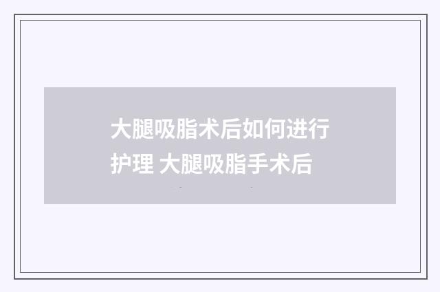 大腿吸脂术后如何进行护理 大腿吸脂手术后