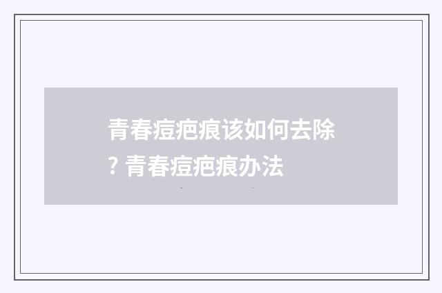青春痘疤痕该如何去除? 青春痘疤痕办法