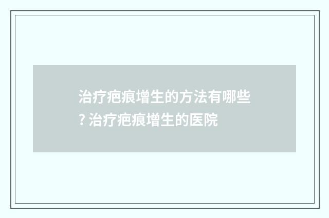 治疗疤痕增生的方法有哪些? 治疗疤痕增生的医院