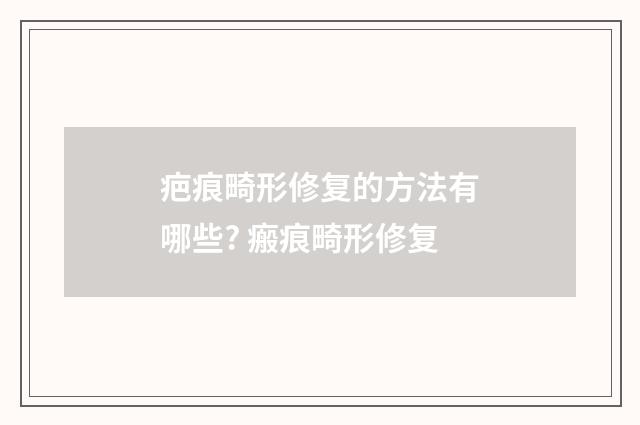 疤痕畸形修复的方法有哪些? 瘢痕畸形修复