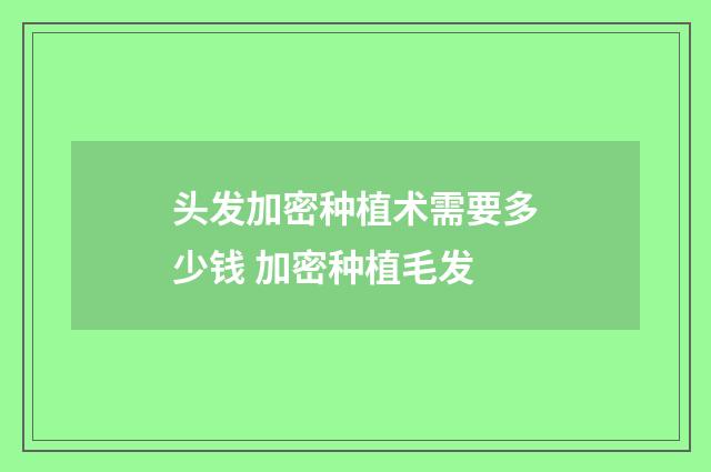 头发加密种植术需要多少钱 加密种植毛发