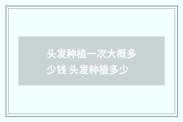 头发种植一次大概多少钱 头发种植多少