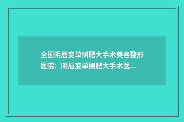 全国阴唇变单侧肥大手术美容整形医院：阴唇变单侧肥大手术医院前50名实力解读