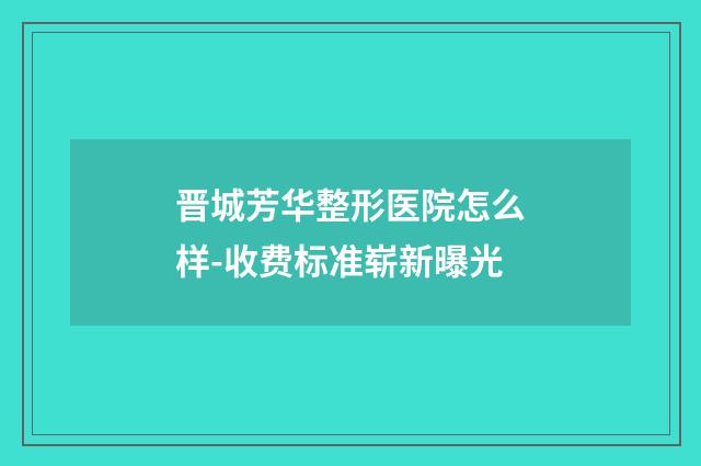 晋城芳华整形医院怎么样-收费标准崭新曝光