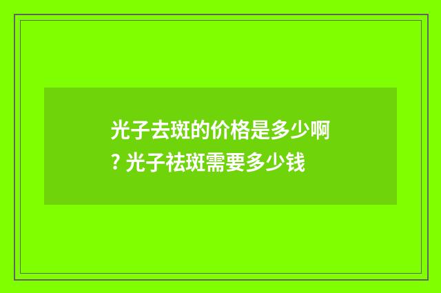 光子去斑的价格是多少啊? 光子祛斑需要多少钱