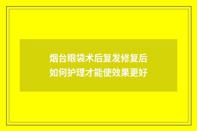 烟台眼袋术后复发修复后如何护理才能使效果更好