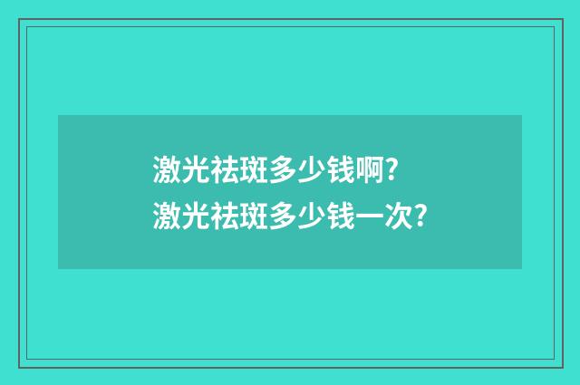 激光祛斑多少钱啊? 激光祛斑多少钱一次?