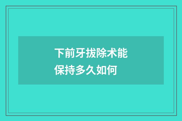 下前牙拔除术能保持多久如何