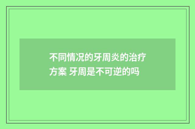 不同情况的牙周炎的治疗方案 牙周是不可逆的吗