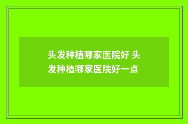 头发种植哪家医院好 头发种植哪家医院好一点