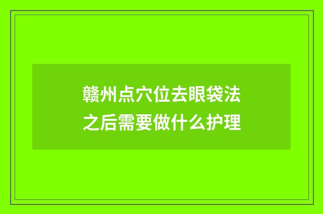 赣州点穴位去眼袋法之后需要做什么护理