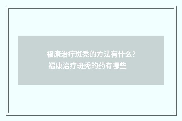 福康治疗斑秃的方法有什么？ 福康治疗斑秃的药有哪些