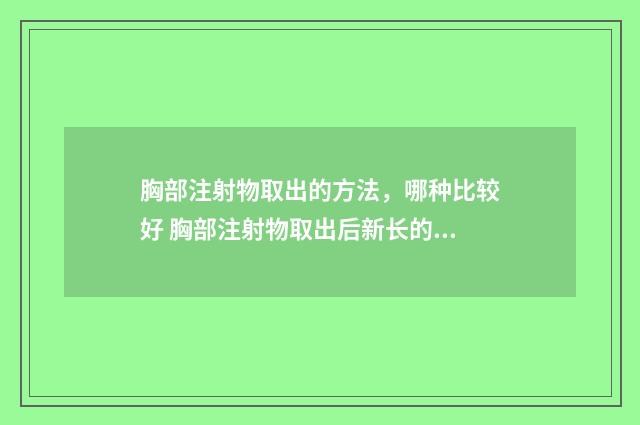 胸部注射物取出的方法，哪种比较好 胸部注射物取出后新长的组织还是