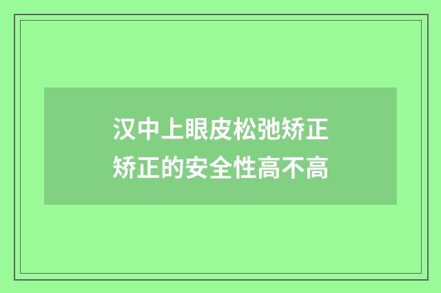 汉中上眼皮松弛矫正矫正的安全性高不高