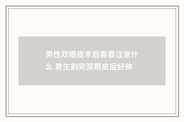 男性双眼皮术后需要注意什么 男生割完双眼皮后好帅