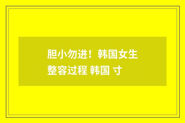 胆小勿进！韩国女生整容过程 韩国 寸