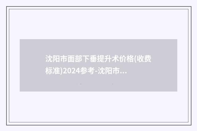 沈阳市面部下垂提升术价格(收费标准)2024参考-沈阳市面部下垂提升术价格多少钱是合理