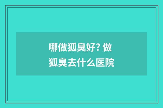 哪做狐臭好? 做狐臭去什么医院