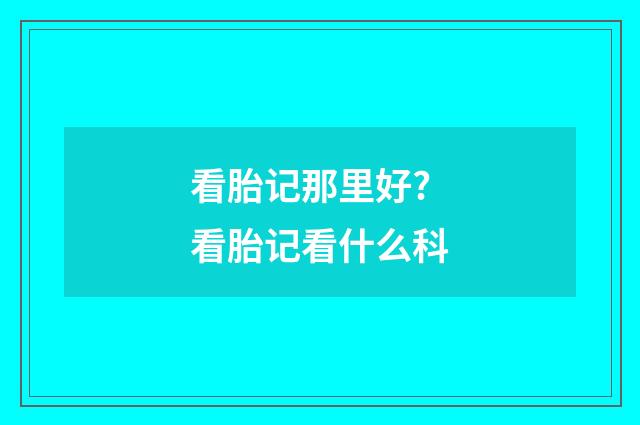 看胎记那里好? 看胎记看什么科