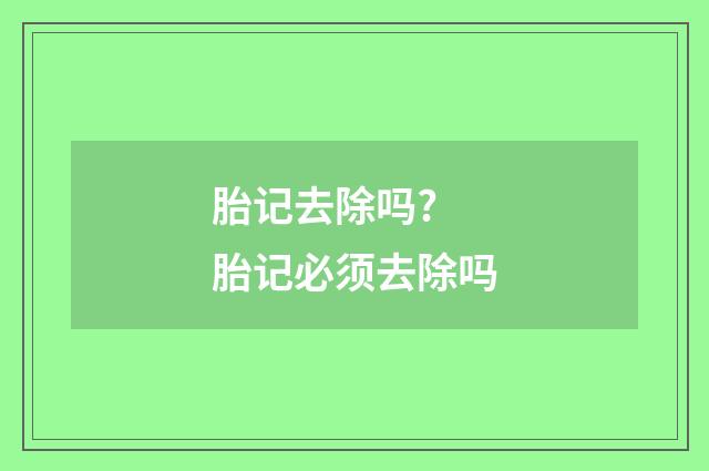 胎记去除吗? 胎记必须去除吗