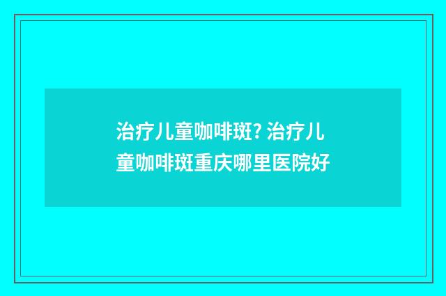 治疗儿童咖啡斑? 治疗儿童咖啡斑重庆哪里医院好
