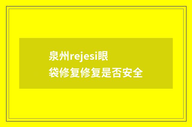 泉州rejesi眼袋修复修复是否安全