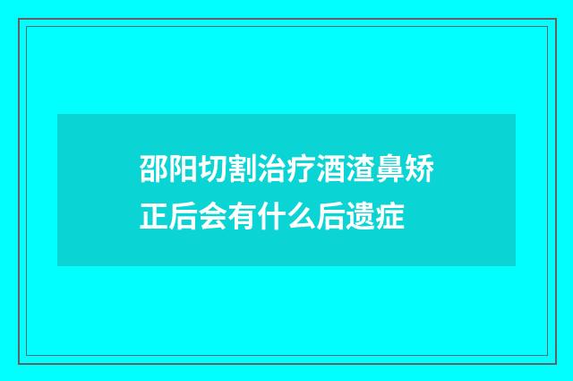 邵阳切割治疗酒渣鼻矫正后会有什么后遗症