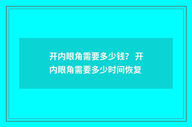 开内眼角需要多少钱？ 开内眼角需要多少时间恢复