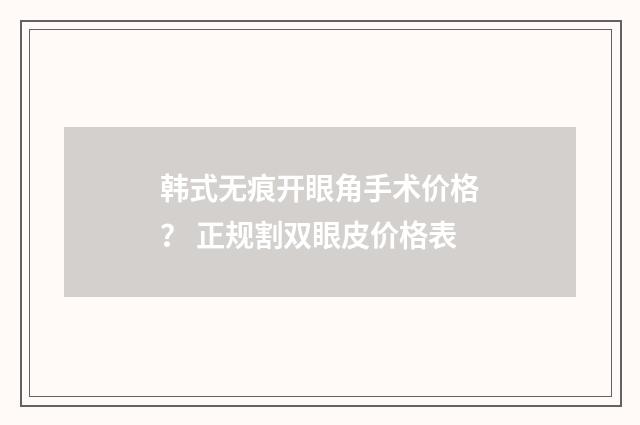 韩式无痕开眼角手术价格？ 正规割双眼皮价格表