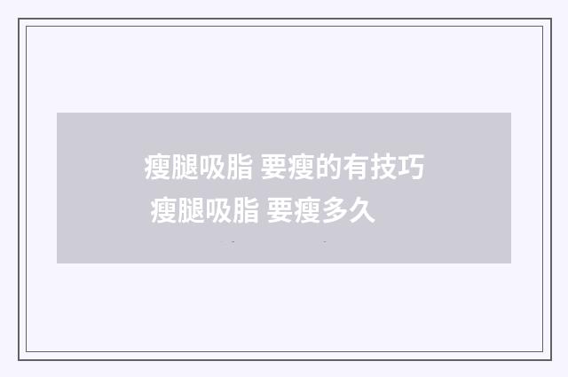 瘦腿吸脂 要瘦的有技巧 瘦腿吸脂 要瘦多久